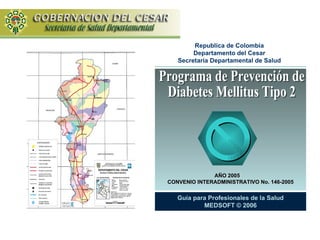 AÑO 2005 CONVENIO INTERADMINISTRATIVO No. 146-2005 Programa de Prevención de Diabetes Mellitus Tipo 2 Guía para Profesionales de la Salud MEDSOFT © 2006 Republica de Colombia Departamento del Cesar Secretaría Departamental de Salud 