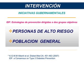 PERSONAS DE ALTO RIESGO POBLACION  GENERAL * K.G.M.M Alberti et al. Diabet.Med 24, 451-463 (2007) IDF: a Consensus on Type 2 Diabetes Prevention INTERVENCIÓN INICIATIVAS GUBERNAMENTALES IDF: Estrategias de prevención dirigidas a dos grupos objetivos 