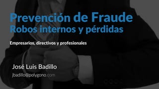 Prevención de Fraude
Empresarios, directivos y profesionales
José Luis Badillo
jbadillo@polygono.com
Robos internos y pérdidas
 