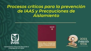 Procesos críticos para la prevención
de IAAS y Precauciones de
Aislamiento
Coordinación Clínica de Educación e
Investigación en Salud
 