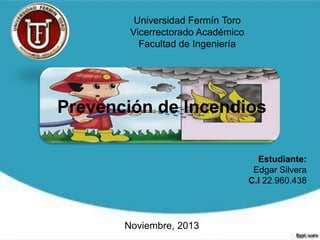 Universidad Fermín Toro
Vicerrectorado Académico
Facultad de Ingeniería

Prevención de Incendios
Estudiante:
Edgar Silvera
C.I 22.960.438

Noviembre, 2013

 