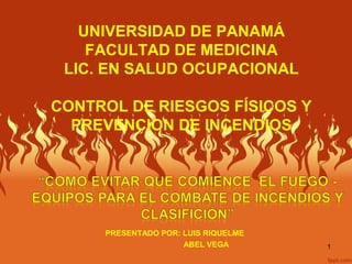 UNIVERSIDAD DE PANAMÁ
FACULTAD DE MEDICINA
LIC. EN SALUD OCUPACIONAL
CONTROL DE RIESGOS FÍSICOS Y
PREVENCION DE INCENDIOS

PRESENTADO POR: LUIS RIQUELME
ABEL VEGA

1

 