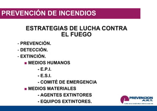 PREVENCIÓN DE INCENDIOS
ESTRATEGIAS DE LUCHA CONTRA
EL FUEGO
- PREVENCIÓN.
- DETECCIÓN.
- EXTINCIÓN.
■ MEDIOS HUMANOS
- E.P.I.
- E.S.I.
- COMITÉ DE EMERGENCIA
■ MEDIOS MATERIALES
- AGENTES EXTINTORES
- EQUIPOS EXTINTORES.
 
