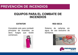 PREVENCIÓN DE INCENDIOS
EQUIPOS PARA EL COMBATE DE
INCENDIOS
EXTINTOR
Concebido solo para combatir
principios de incendios, es
decir, fuegos que recién
comienzan.
RED SECA
Sistema de cañerías sin
agua, de uso exclusivo de
bomberos.
 
