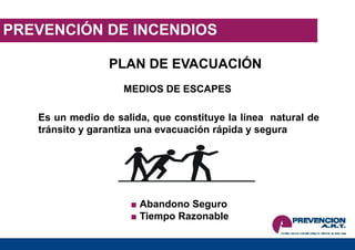 PREVENCIÓN DE INCENDIOS
PLAN DE EVACUACIÓN
MEDIOS DE ESCAPES
Es un medio de salida, que constituye la línea natural de
tránsito y garantiza una evacuación rápida y segura
■ Abandono Seguro
■ Tiempo Razonable
 