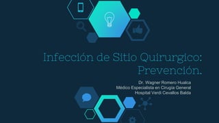 Infección de Sitio Quirurgico:
Prevención.
Dr. Wagner Romero Hualca
Médico Especialista en Cirugía General
Hospital Verdi Cevallos Balda
 
