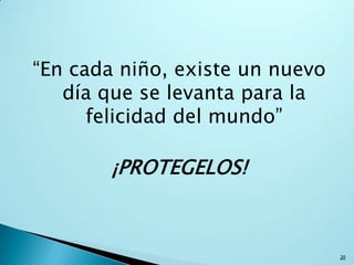 “En cada niño, existe un nuevo
día que se levanta para la
felicidad del mundo”
¡PROTEGELOS!
20
 