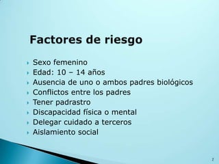  Sexo femenino
 Edad: 10 – 14 años
 Ausencia de uno o ambos padres biológicos
 Conflictos entre los padres
 Tener padrastro
 Discapacidad física o mental
 Delegar cuidado a terceros
 Aislamiento social
7
 