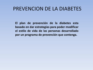 PREVENCION DE LA DIABETES
El plan de prevención de la diabetes esta
basado en dar estrategias para poder modificar
el estilo de vida de las personas desarrollado
por un programa de prevención que contenga.
 