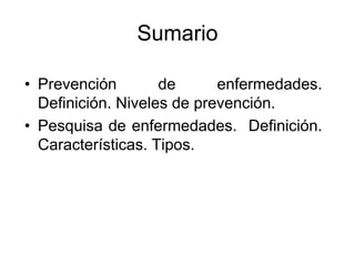 Sumario
• Prevención de enfermedades.
Definición. Niveles de prevención.
• Pesquisa de enfermedades. Definición.
Características. Tipos.
 