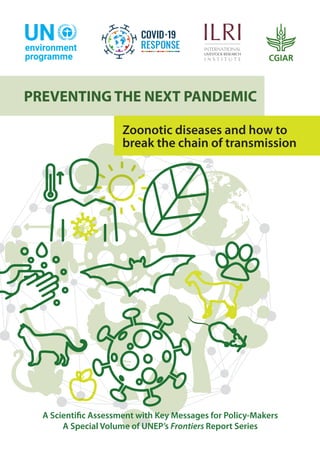A Scientific Assessment with Key Messages for Policy-Makers
A Special Volume of UNEP’s Frontiers Report Series
PREVENTING THE NEXT PANDEMIC
PREVENTING THE NEXT PANDEMIC
Zoonotic diseases and how to
break the chain of transmission
 