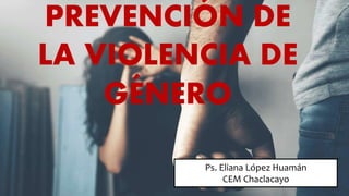 PREVENCIÓN DE
LA VIOLENCIA DE
GÉNERO
Ps. Eliana López Huamán
CEM Chaclacayo
 