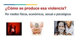 ¿Cómo se produce esa violencia?
Por medios físicos, económicos, sexual o psicológicos
 
