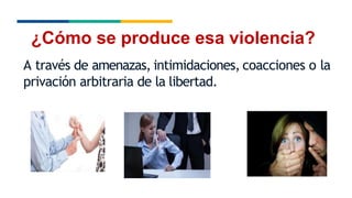 ¿Cómo se produce esa violencia?
A través de amenazas, intimidaciones, coacciones o la
privación arbitraria de la libertad.
 
