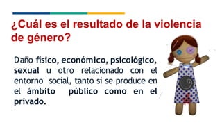 ¿Cuál es el resultado de la violencia
de género?
Daño físico, económico, psicológico,
sexual u otro relacionado con el
entorno social, tanto si se produce en
el ámbito público como en el
privado.
 