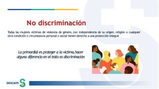 Todas las mujeres víctimas de violencia de género, con independencia de su origen, religión o cualquier
otra condición o circunstancia personal o social tienen derecho a una protección integral
No discriminación
Lo primordial es protegera la víctima,hacer
alguna diferencia en eltrato es discriminación
 