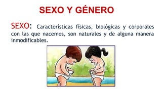 SEXO Y GÉNERO
SEXO: Características físicas, biológicas y corporales
con las que nacemos, son naturales y de alguna manera
inmodificables.
 