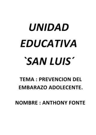 UNIDAD
EDUCATIVA
`SAN LUIS´
TEMA : PREVENCION DEL
EMBARAZO ADOLECENTE.
NOMBRE : ANTHONY FONTE
 
