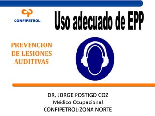 PREVENCION
DE LESIONES
AUDITIVAS
DR. JORGE POSTIGO COZ
Médico Ocupacional
CONFIPETROL-ZONA NORTE
 