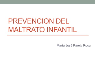 PREVENCION DEL
MALTRATO INFANTIL
María José Pareja Roca
 