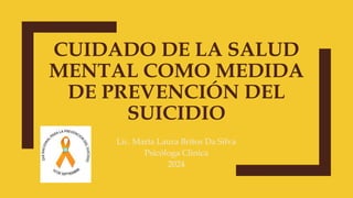 CUIDADO DE LA SALUD
MENTAL COMO MEDIDA
DE PREVENCIÓN DEL
SUICIDIO
Lic. María Laura Britos Da Silva
Psicóloga Clínica
2024
 
