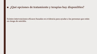 ■ ¿Qué opciones de tratamiento y terapias hay disponibles?
Existen intervenciones eficaces basadas en evidencia para ayudar a las personas que están
en riesgo de suicidio.
 