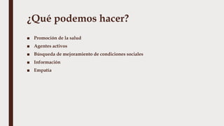 ¿Qué podemos hacer?
■ Promoción de la salud
■ Agentes activos
■ Búsqueda de mejoramiento de condiciones sociales
■ Información
■ Empatía
 