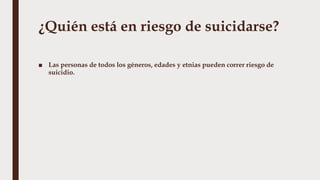 ¿Quién está en riesgo de suicidarse?
■ Las personas de todos los géneros, edades y etnias pueden correr riesgo de
suicidio.
 