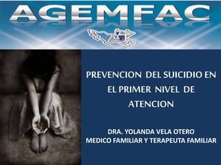 PREVENCION DEL SUICIDIO EN
EL PRIMER NIVEL DE
ATENCION
DRA. YOLANDA VELA OTERO
MEDICO FAMILIAR Y TERAPEUTA FAMILIAR
 
