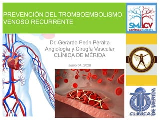 PREVENCIÓN DEL TROMBOEMBOLISMO
VENOSO RECURRENTE
Dr. Gerardo Peón Peralta
Angiología y Cirugía Vascular
CLÍNICA DE MÉRIDA
Junio 04, 2020
 