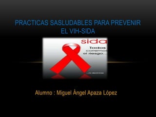 PRACTICAS SASLUDABLES PARA PREVENIR
EL VIH-SIDA

Alumno : Miguel Ángel Apaza López

 