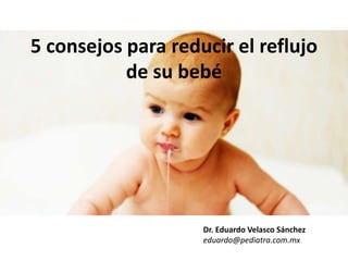 5 consejos para reducir el reflujo
de su bebé
Dr. Eduardo Velasco Sánchez
eduardo@pediatra.com.mx
 