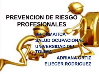 PREVENCION DE RIESGO PROFESIONALES INFORMATICA  SALUD OCUPACIONAL UNIVERSIDAD DEL TOLIMA ADRIANA ORTIZ ELIECER RODRIGUEZ ADRIANA Y ELIECER ADRIANA Y ELIELIECER 1 