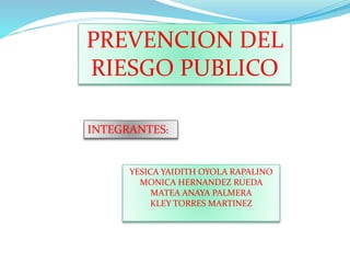 PREVENCION DEL
RIESGO PUBLICO
INTEGRANTES:
YESICA YAIDITH OYOLA RAPALINO
MONICA HERNANDEZ RUEDA
MATEA ANAYA PALMERA
KLEY TORRES MARTINEZ
 