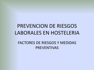 PREVENCION DE RIESGOS
LABORALES EN HOSTELERIA
FACTORES DE RIESGOS Y MEDIDAS
PREVENTIVAS
 