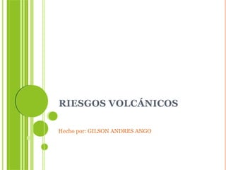 RIESGOS VOLCÁNICOS
Hecho por: GILSON ANDRES ANGO
 