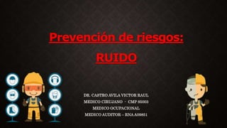 Prevención de riesgos:
RUIDO
DR. CASTRO AVILA VICTOR RAUL
MEDICO CIRUJANO - CMP 85003
MEDICO OCUPACIONAL
MEDICO AUDITOR – RNA A09851
 