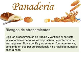 Riesgos de atrapamientos
Siga los procedimientos de trabajo y verifique el correcto
funcionamiento de todos los dispositivos de protección de
las máquinas. No se confíe y no actúe en forma permisiva,
pensando en que por su experiencia y su habilidad nunca le
pasará nada.
 