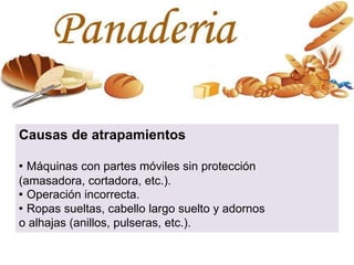 Causas de atrapamientos
· Máquinas con partes móviles sin protección
(amasadora, cortadora, etc.).
· Operación incorrecta.
· Ropas sueltas, cabello largo suelto y adornos
o alhajas (anillos, pulseras, etc.).
 