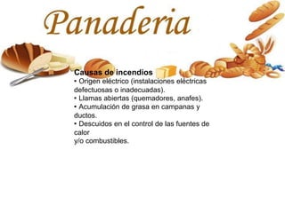 Causas de incendios
· Origen eléctrico (instalaciones eléctricas
defectuosas o inadecuadas).
· Llamas abiertas (quemadores, anafes).
· Acumulación de grasa en campanas y
ductos.
· Descuidos en el control de las fuentes de
calor
y/o combustibles.
 