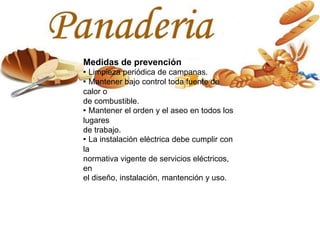 Medidas de prevención
· Limpieza periódica de campanas.
· Mantener bajo control toda fuente de
calor o
de combustible.
· Mantener el orden y el aseo en todos los
lugares
de trabajo.
· La instalación eléctrica debe cumplir con
la
normativa vigente de servicios eléctricos,
en
el diseño, instalación, mantención y uso.
 
