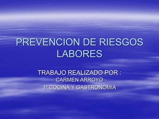 PREVENCION DE RIESGOS
LABORES
TRABAJO REALIZADO POR :
CARMEN ARROYO
1º COCINA Y GASTRONOMIA
 