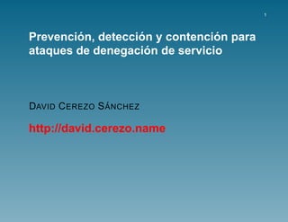 1




        ´          ´            ´
Prevencion, deteccion y contencion para
                     ´
ataques de denegacion de servicio



                ´
DAVID C EREZO S A NCHEZ

http://david.cerezo.name
 