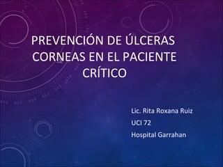 PREVENCIÓN DE ÚLCERAS
CORNEAS EN EL PACIENTE
CRÍTICO
Lic. Rita Roxana Ruiz
UCI 72
Hospital Garrahan
 