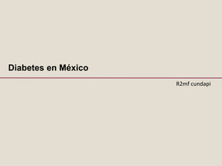 Diabetes en México
R2mf cundapi
 