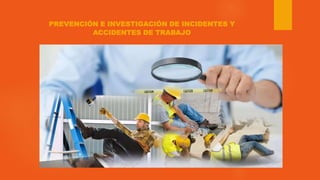 PREVENCIÓN E INVESTIGACIÓN DE INCIDENTES Y
ACCIDENTES DE TRABAJO
 