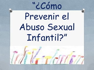 “¿Cómo
Prevenir el
Abuso Sexual
Infantil?”
 