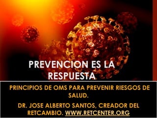 PREVENCION ES LA
RESPUESTA
PRINCIPIOS DE OMS PARA PREVENIR RIESGOS DE
SALUD.
DR. JOSE ALBERTO SANTOS, CREADOR DEL
RETCAMBIO. WWW.RETCENTER.ORG
 