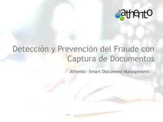 Detección y Prevención del Fraude con
Captura de Documentos
Athento –Smart Document Management-
 