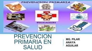 PREVENCION
PRIMARIA EN
SALUD
MG. PILAR
ANAYA
AGUILAR
 